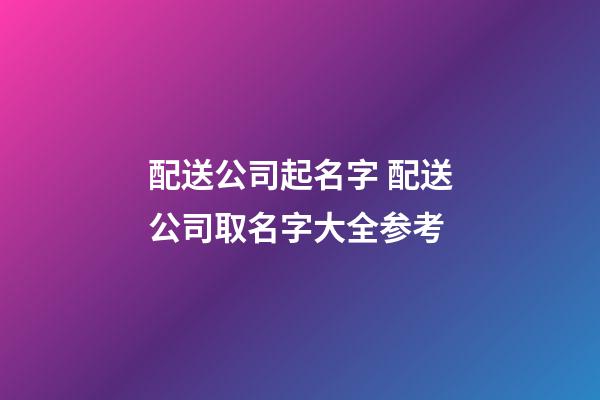 配送公司起名字 配送公司取名字大全参考-第1张-公司起名-玄机派